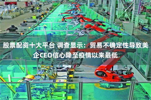 股票配资十大平台 调查显示：贸易不确定性导致美企CEO信心降至疫情以来最低