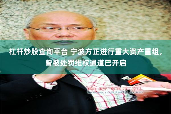 杠杆炒股查询平台 宁波方正进行重大资产重组，曾被处罚维权通道已开启