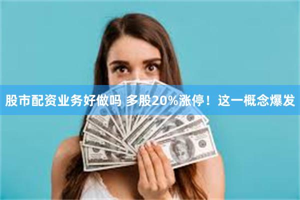 股市配资业务好做吗 多股20%涨停！这一概念爆发