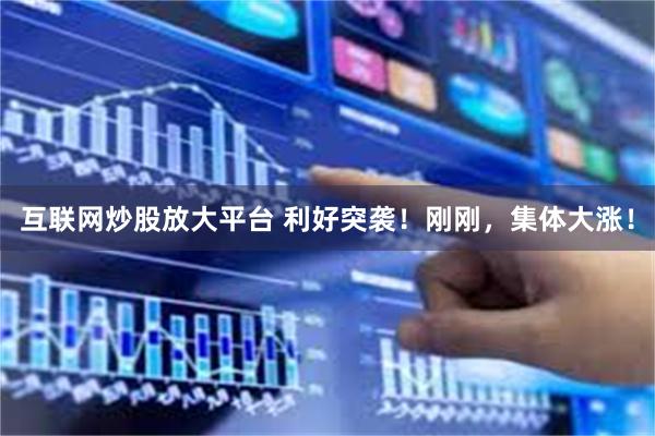 互联网炒股放大平台 利好突袭！刚刚，集体大涨！