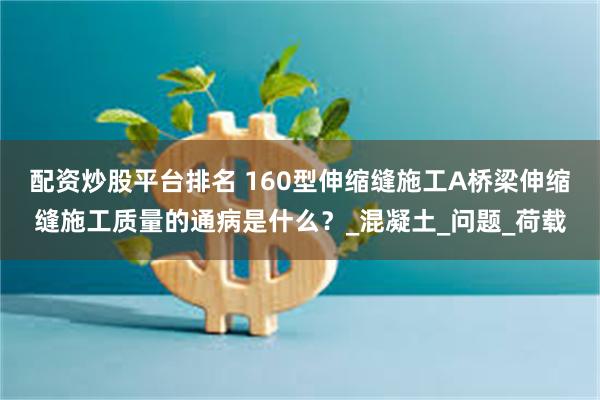 配资炒股平台排名 160型伸缩缝施工A桥梁伸缩缝施工质量的通病是什么？_混凝土_问题_荷载