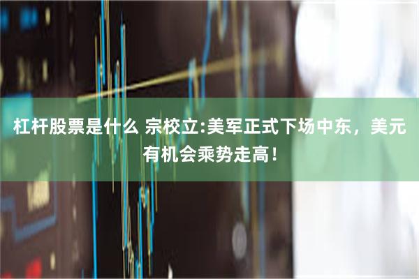 杠杆股票是什么 宗校立:美军正式下场中东，美元有机会乘势走高！