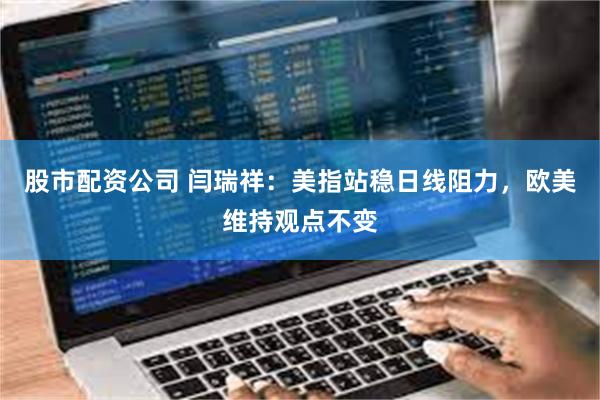 股市配资公司 闫瑞祥：美指站稳日线阻力，欧美维持观点不变