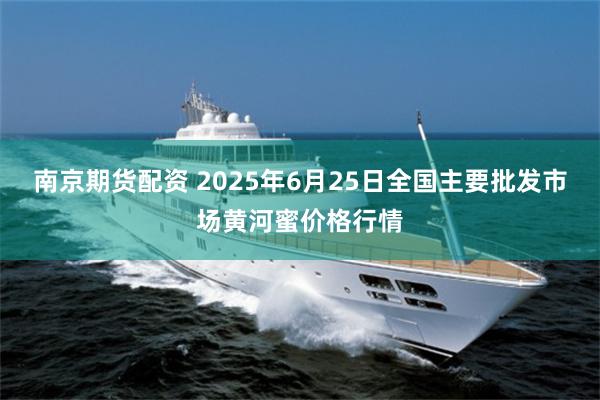 南京期货配资 2025年6月25日全国主要批发市场黄河蜜价格行情
