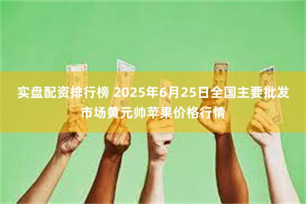 实盘配资排行榜 2025年6月25日全国主要批发市场黄元帅苹果价格行情