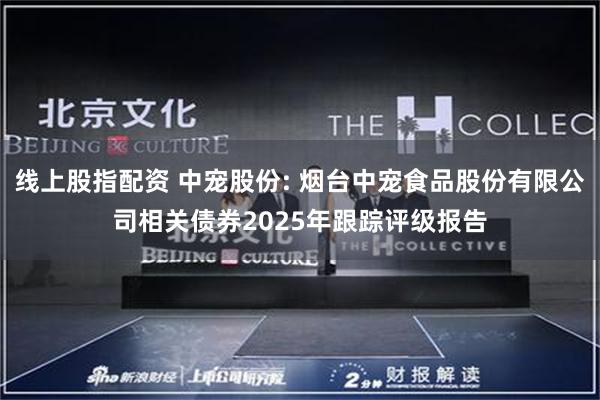 线上股指配资 中宠股份: 烟台中宠食品股份有限公司相关债券2025年跟踪评级报告