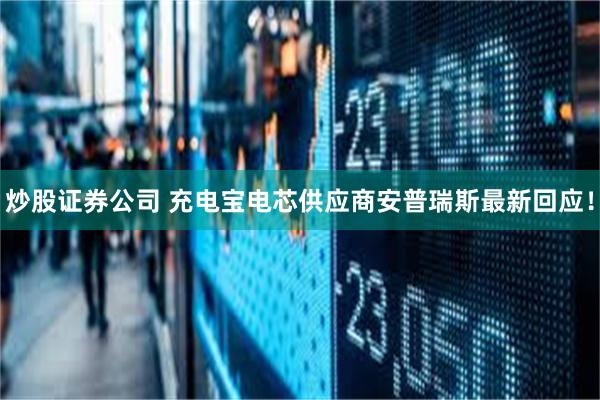 炒股证券公司 充电宝电芯供应商安普瑞斯最新回应！