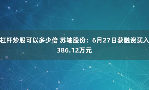 杠杆炒股可以多少倍 苏轴股份：6月27日获融资买入386.12万元