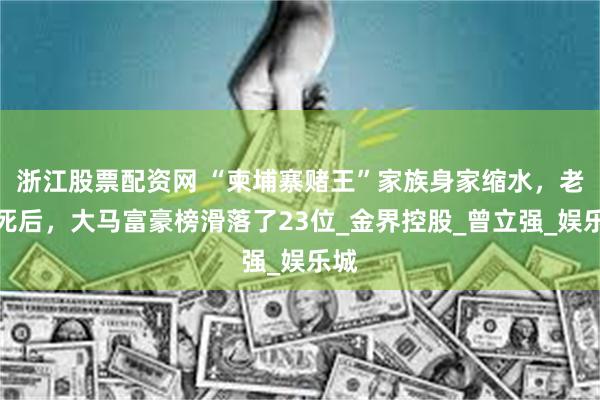 浙江股票配资网 “柬埔寨赌王”家族身家缩水，老爸死后，大马富豪榜滑落了23位_金界控股_曾立强_娱乐城
