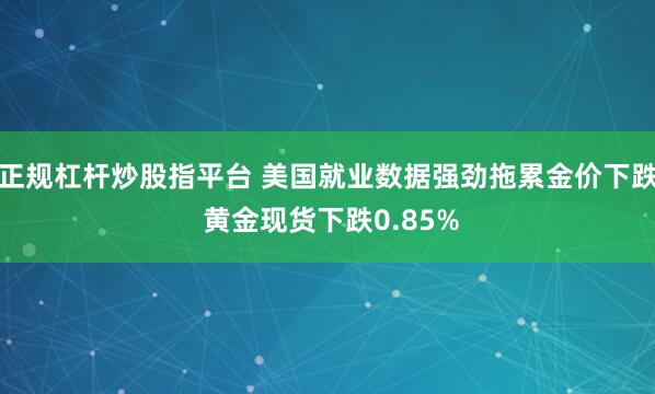 正规杠杆炒股指平台 美国就业数据强劲拖累金价下跌 黄金现货下跌0.85%