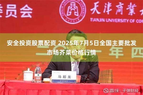 安全投资股票配资 2025年7月5日全国主要批发市场芥菜价格行情