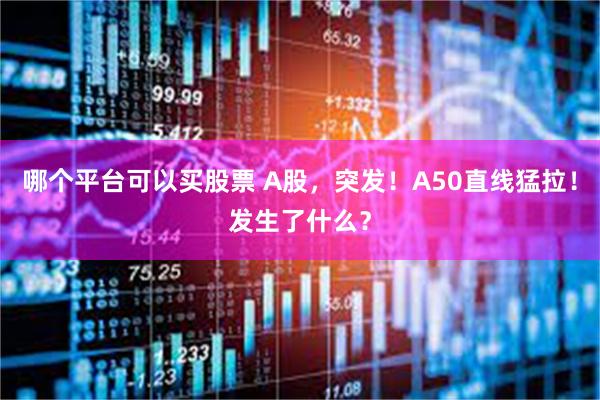 哪个平台可以买股票 A股，突发！A50直线猛拉！发生了什么？