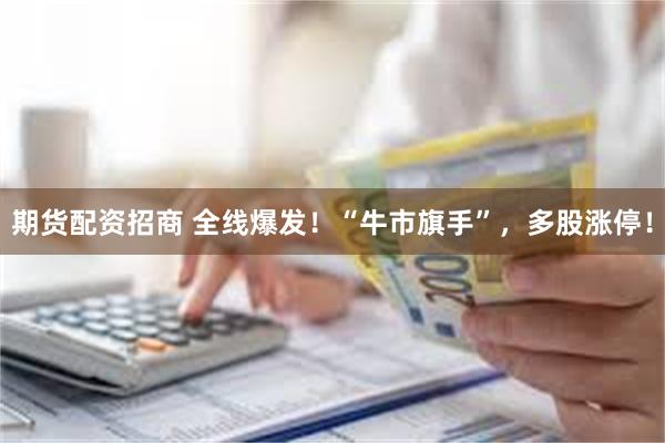 期货配资招商 全线爆发！“牛市旗手”，多股涨停！