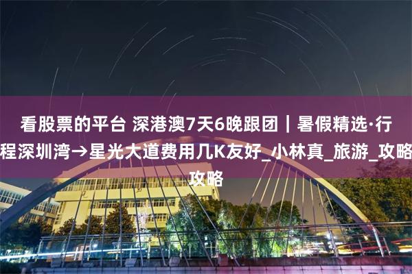 看股票的平台 深港澳7天6晚跟团｜暑假精选·行程深圳湾→星光大道费用几K友好_小林真_旅游_攻略