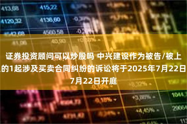 证券投资顾问可以炒股吗 中兴建设作为被告/被上诉人的1起涉及买卖合同纠纷的诉讼将于2025年7月22日开庭