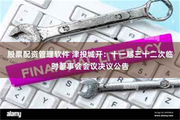 股票配资管理软件 津投城开：十一届三十二次临时董事会会议决议公告
