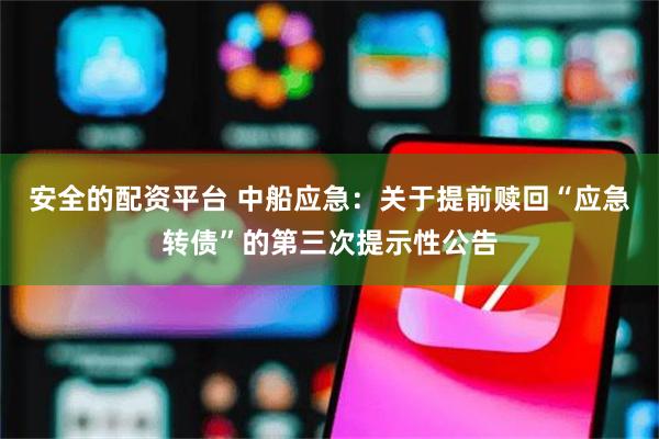 安全的配资平台 中船应急：关于提前赎回“应急转债”的第三次提示性公告