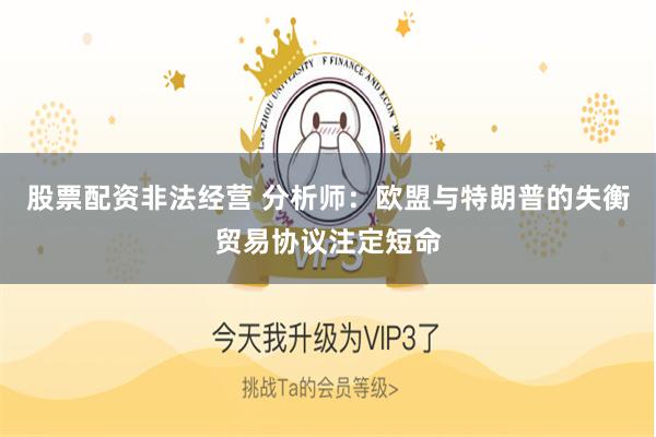 股票配资非法经营 分析师：欧盟与特朗普的失衡贸易协议注定短命