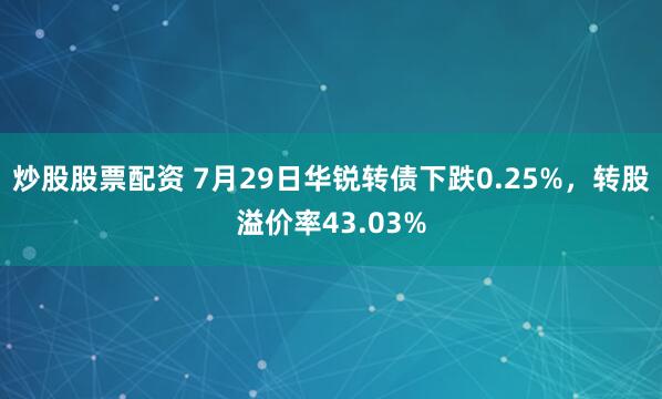 炒股股票配资 7月29日华锐转债下跌0.25%，转股溢价率43.03%