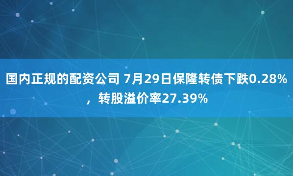 国内正规的配资公司 7月29日保隆转债下跌0.28%，转股溢价率27.39%