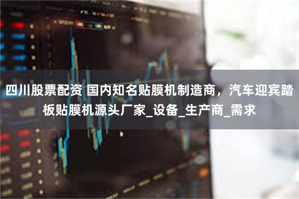 四川股票配资 国内知名贴膜机制造商，汽车迎宾踏板贴膜机源头厂家_设备_生产商_需求