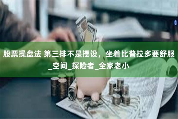 股票操盘法 第三排不是摆设，坐着比普拉多要舒服_空间_探险者_全家老小