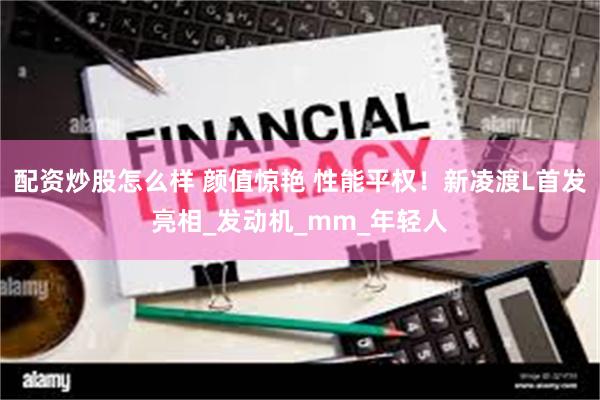 配资炒股怎么样 颜值惊艳 性能平权！新凌渡L首发亮相_发动机_mm_年轻人