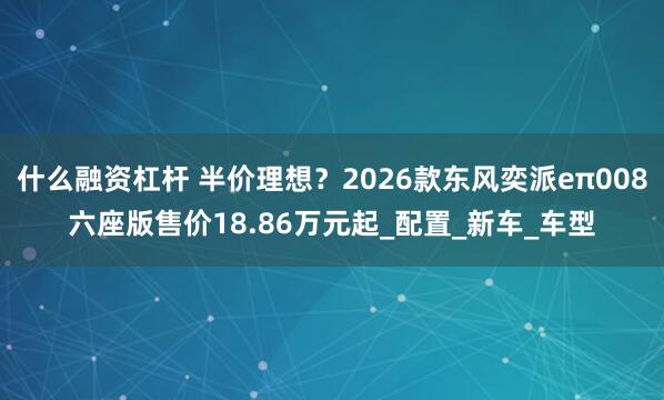 什么融资杠杆 半价理想？2026款东风奕派eπ008六座版售价18.86万元起_配置_新车_车型