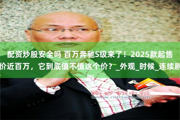 配资炒股安全吗 百万奔驰S级来了！2025款起售价近百万，它到底值不值这个价？_外观_时候_连续剧