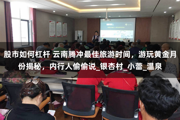 股市如何杠杆 云南腾冲最佳旅游时间，游玩黄金月份揭秘，内行人偷偷说_银杏村_小蕾_温泉
