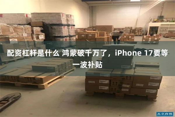 配资杠杆是什么 鸿蒙破千万了，iPhone 17要等一波补贴