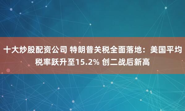 十大炒股配资公司 特朗普关税全面落地：美国平均税率跃升至15.2% 创二战后新高