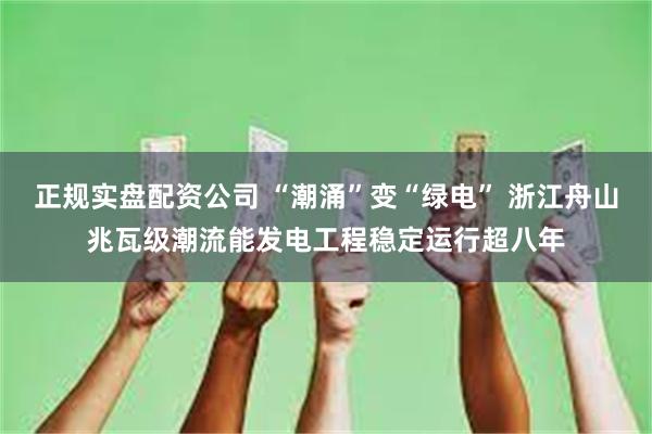 正规实盘配资公司 “潮涌”变“绿电” 浙江舟山兆瓦级潮流能发电工程稳定运行超八年