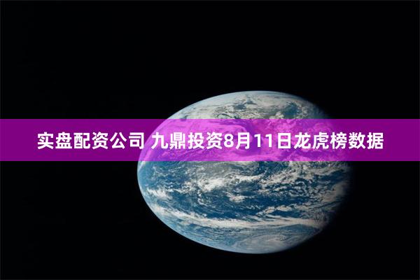 实盘配资公司 九鼎投资8月11日龙虎榜数据