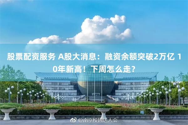 股票配资服务 A股大消息：融资余额突破2万亿 10年新高！下周怎么走？