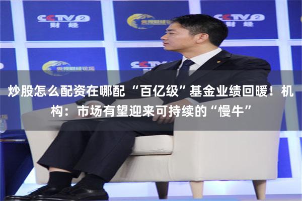 炒股怎么配资在哪配 “百亿级”基金业绩回暖！机构：市场有望迎来可持续的“慢牛”