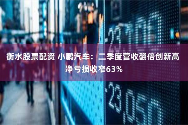 衡水股票配资 小鹏汽车：二季度营收翻倍创新高 净亏损收窄63%