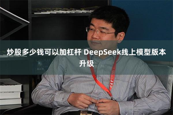炒股多少钱可以加杠杆 DeepSeek线上模型版本升级
