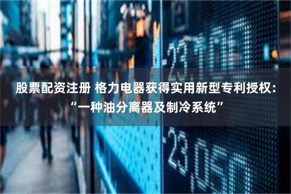 股票配资注册 格力电器获得实用新型专利授权：“一种油分离器及制冷系统”