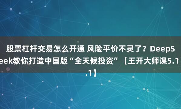 股票杠杆交易怎么开通 风险平价不灵了？DeepSeek教你打造中国版“全天候投资”【王开大师课5.1】