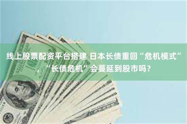 线上股票配资平台搭建 日本长债重回“危机模式”，“长债危机”会蔓延到股市吗？