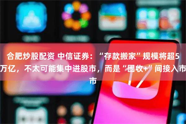 合肥炒股配资 中信证券：“存款搬家”规模将超5万亿，不太可能集中进股市，而是“固收+”间接入市