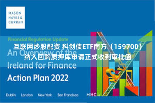 互联网炒股配资 科创债ETF南方（159700）纳入回购质押库申请正式收到审批函