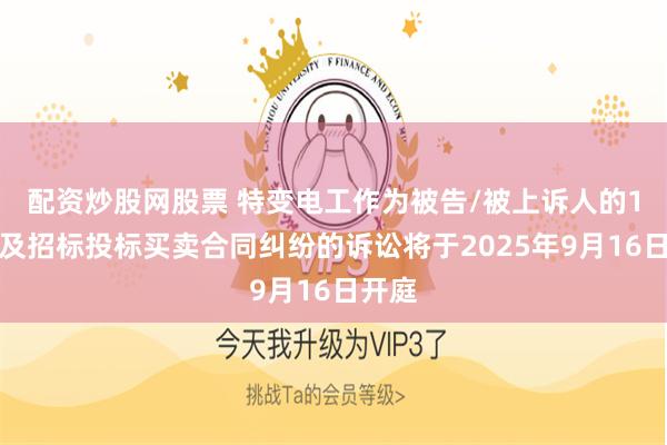 配资炒股网股票 特变电工作为被告/被上诉人的1起涉及招标投标买卖合同纠纷的诉讼将于2025年9月16日开庭