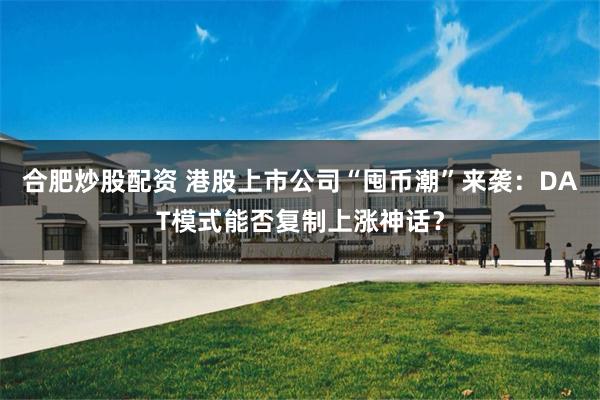 合肥炒股配资 港股上市公司“囤币潮”来袭：DAT模式能否复制上涨神话？