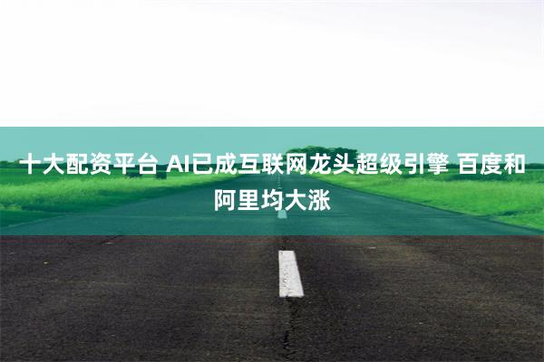 十大配资平台 AI已成互联网龙头超级引擎 百度和阿里均大涨