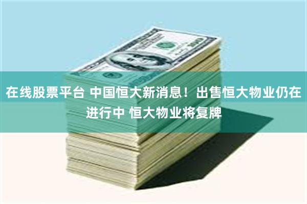 在线股票平台 中国恒大新消息！出售恒大物业仍在进行中 恒大物业将复牌
