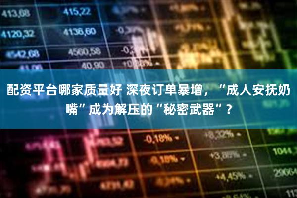 配资平台哪家质量好 深夜订单暴增，“成人安抚奶嘴”成为解压的“秘密武器”？