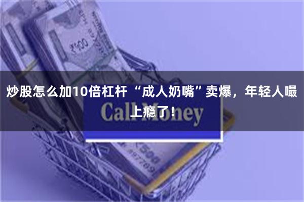 炒股怎么加10倍杠杆 “成人奶嘴”卖爆，年轻人嘬上瘾了！