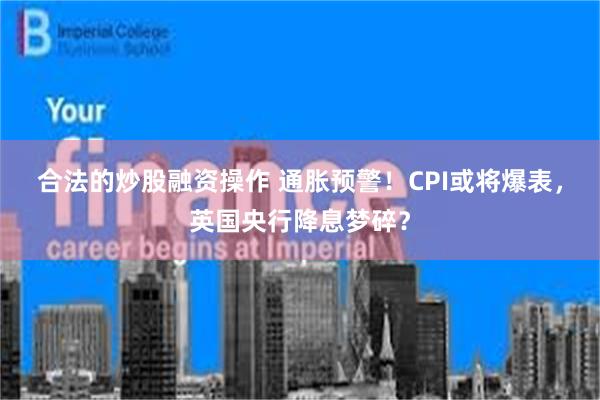 合法的炒股融资操作 通胀预警！CPI或将爆表，英国央行降息梦碎？
